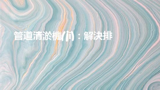 管道清淤機(jī)：解決排水難題的利器，你知道它的規(guī)格參數(shù)嗎？